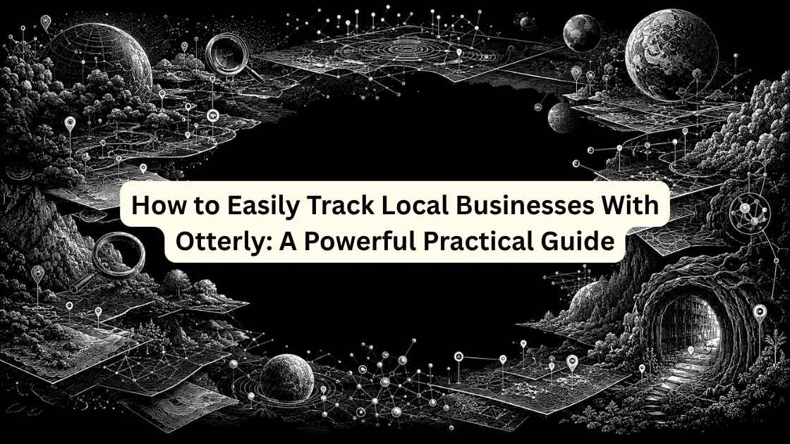 How to Easily Track Local Businesses With Otterly: A Powerful Practical Guide
